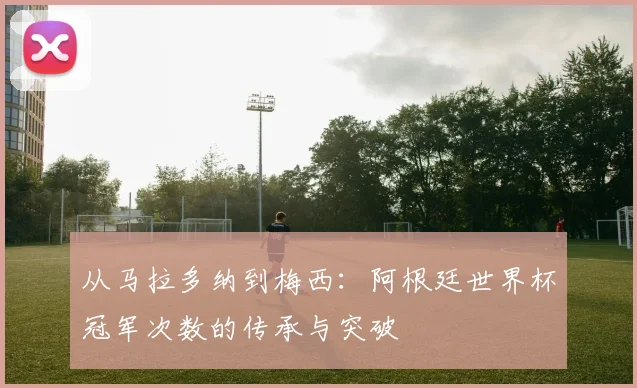 从马拉多纳到梅西：阿根廷世界杯冠军次数的传承与突破